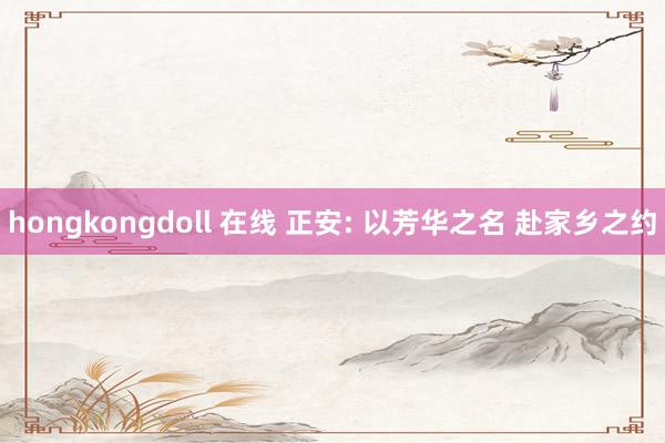 hongkongdoll 在线 正安: 以芳华之名 赴家乡之约