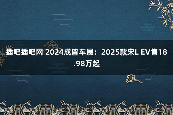 插吧插吧网 2024成皆车展：2025款宋L EV售18.98万起