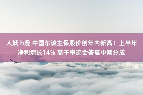 人妖 h漫 中国东谈主保股价创年内新高！上半年净利增长14% 高干事迹会答复中期分成