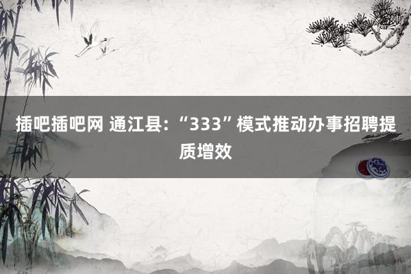 插吧插吧网 通江县: “333”模式推动办事招聘提质增效