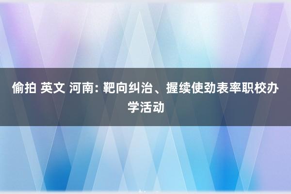 偷拍 英文 河南: 靶向纠治、握续使劲表率职校办学活动