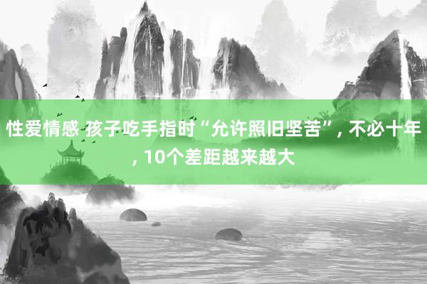 性爱情感 孩子吃手指时“允许照旧坚苦”， 不必十年， 10个差距越来越大