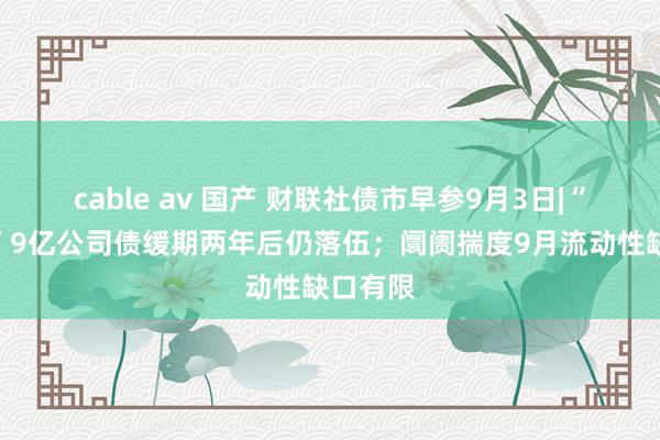 cable av 国产 财联社债市早参9月3日|“中静系”9亿公司债缓期两年后仍落伍；阛阓揣度9月流动性缺口有限