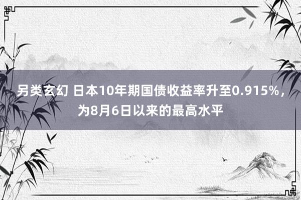 另类玄幻 日本10年期国债收益率升至0.915%，为8月6日以来的最高水平