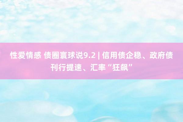 性爱情感 债圈寰球说9.2 | 信用债企稳、政府债刊行提速、汇率“狂飙”