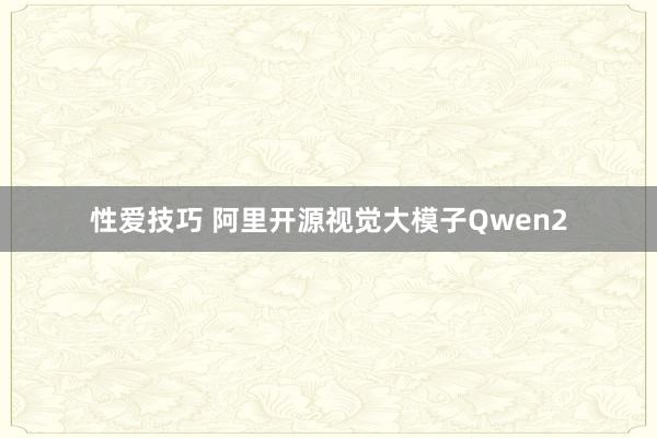 性爱技巧 阿里开源视觉大模子Qwen2