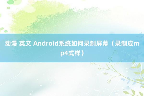 动漫 英文 Android系统如何录制屏幕（录制成mp4式样）