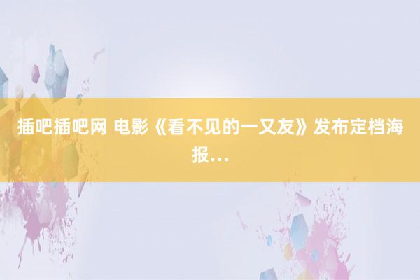 插吧插吧网 电影《看不见的一又友》发布定档海报…