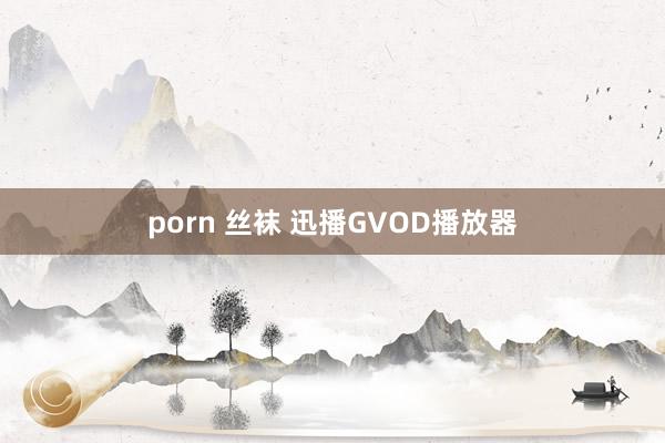 porn 丝袜 迅播GVOD播放器