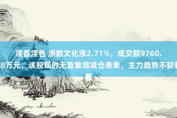 淫香淫色 浙数文化涨2.71%，成交额9760.88万元，该股现时无皆集增减仓表象，主力趋势不较着