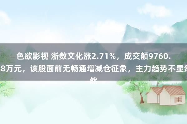 色欲影视 浙数文化涨2.71%，成交额9760.88万元，该股面前无畅通增减仓征象，主力趋势不显然