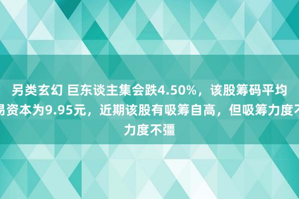 另类玄幻 巨东谈主集会跌4.50%，该股筹码平均交易资本为9.95元，近期该股有吸筹自高，但吸筹力度不彊