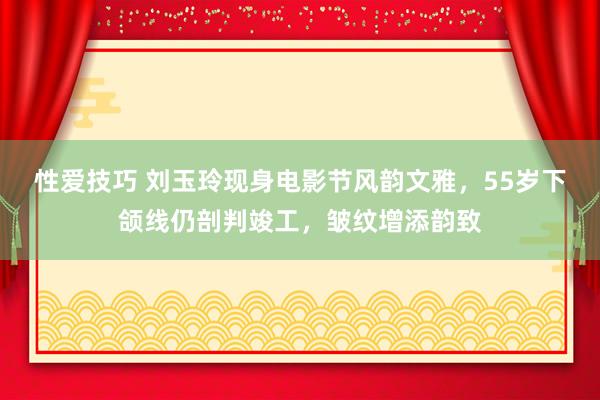 性爱技巧 刘玉玲现身电影节风韵文雅，55岁下颌线仍剖判竣工，皱纹增添韵致