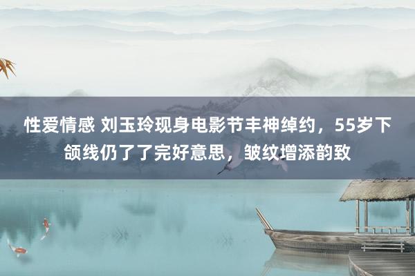 性爱情感 刘玉玲现身电影节丰神绰约，55岁下颌线仍了了完好意思，皱纹增添韵致