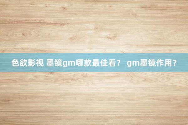 色欲影视 墨镜gm哪款最佳看？ gm墨镜作用？