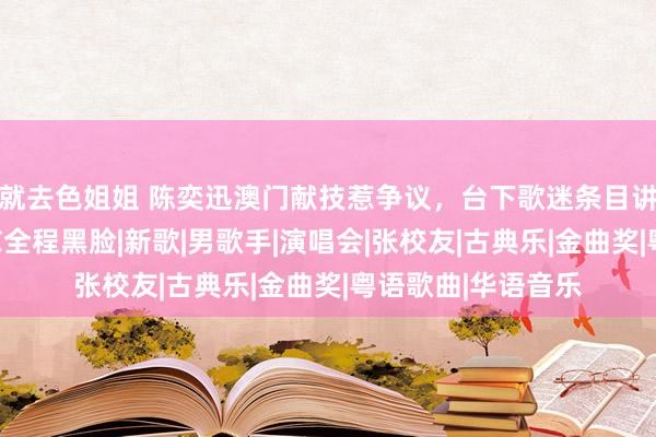 就去色姐姐 陈奕迅澳门献技惹争议，台下歌迷条目讲国语，遭拒并回怼全程黑脸|新歌|男歌手|演唱会|张校友|古典乐|金曲奖|粤语歌曲|华语音乐