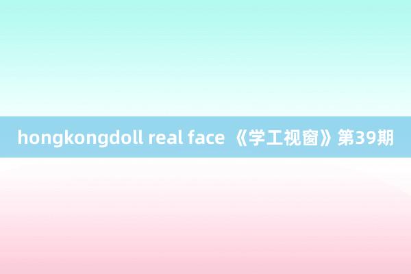 hongkongdoll real face 《学工视窗》第39期