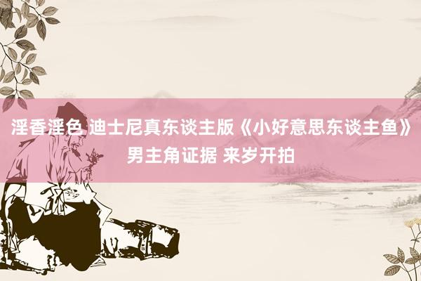 淫香淫色 迪士尼真东谈主版《小好意思东谈主鱼》男主角证据 来岁开拍