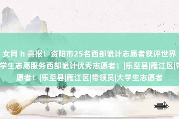 女同 h 喜报！资阳市25名西部诡计志愿者获评世界2023—2024年度大学生志愿服务西部诡计优秀志愿者！|乐至县|雁江区|带领员|大学生志愿者