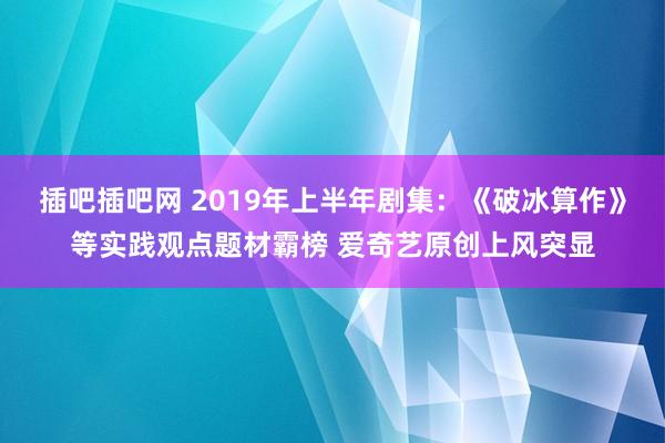 插吧插吧网 2019年上半年剧集：《破冰算作》等实践观点题材霸榜 爱奇艺原创上风突显